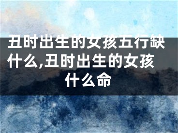 丑时出生的女孩五行缺什么,丑时出生的女孩什么命