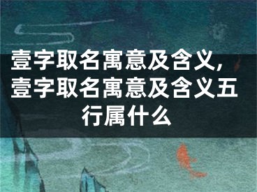 壹字取名寓意及含义,壹字取名寓意及含义五行属什么