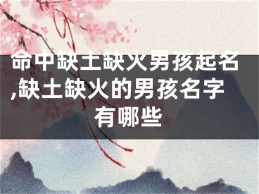 命中缺土缺火男孩起名,缺土缺火的男孩名字有哪些