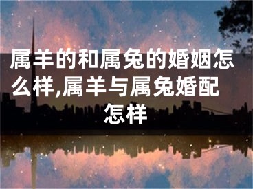 属羊的和属兔的婚姻怎么样,属羊与属兔婚配怎样
