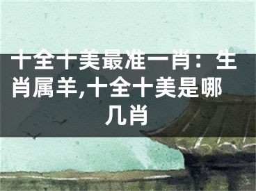 十全十美最准一肖：生肖属羊,十全十美是哪几肖