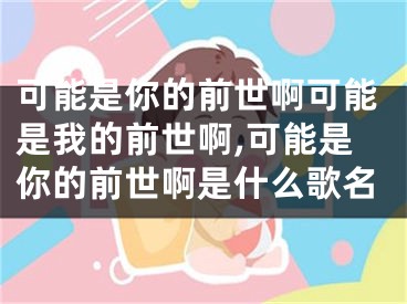 可能是你的前世啊可能是我的前世啊,可能是你的前世啊是什么歌名
