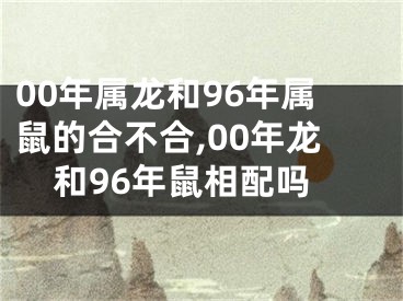 00年属龙和96年属鼠的合不合,00年龙和96年鼠相配吗