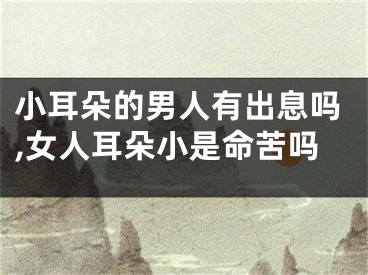 小耳朵的男人有出息吗,女人耳朵小是命苦吗