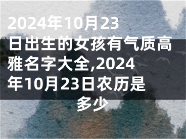 2024年10月23日出生的女孩有气质高雅名字大全,2024年10月23日农历是多少