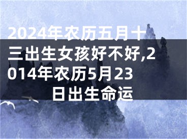 2024年农历五月十三出生女孩好不好,2014年农历5月23日出生命运