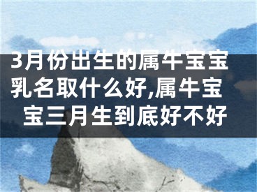 3月份出生的属牛宝宝乳名取什么好,属牛宝宝三月生到底好不好