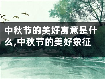中秋节的美好寓意是什么,中秋节的美好象征