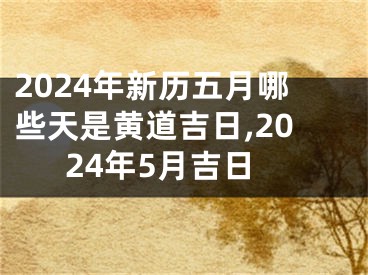 2024年新历五月哪些天是黄道吉日,2024年5月吉日