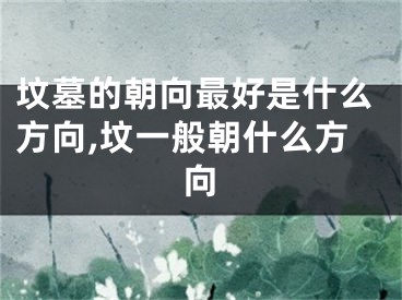 坟墓的朝向最好是什么方向,坟一般朝什么方向