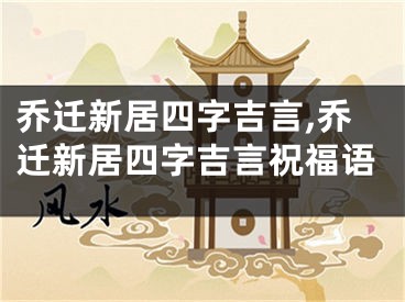乔迁新居四字吉言,乔迁新居四字吉言祝福语
