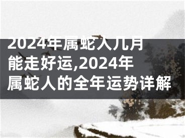 2024年属蛇人几月能走好运,2024年属蛇人的全年运势详解