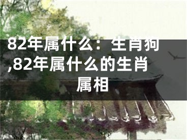 82年属什么：生肖狗,82年属什么的生肖属相