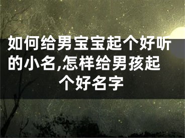如何给男宝宝起个好听的小名,怎样给男孩起个好名字