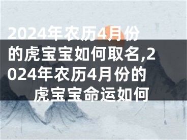 2024年农历4月份的虎宝宝如何取名,2024年农历4月份的虎宝宝命运如何