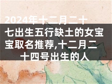 2024年十二月二十七出生五行缺土的女宝宝取名推荐,十二月二十四号出生的人
