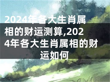 2024年各大生肖属相的财运测算,2024年各大生肖属相的财运如何