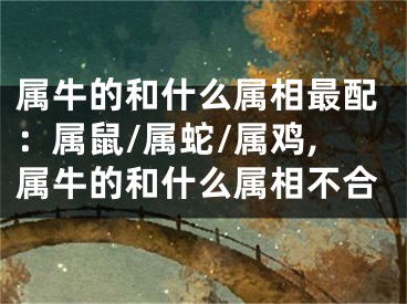 属牛的和什么属相最配：属鼠/属蛇/属鸡,属牛的和什么属相不合