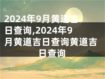 2024年9月黄道吉日查询,2024年9月黄道吉日查询黄道吉日查询