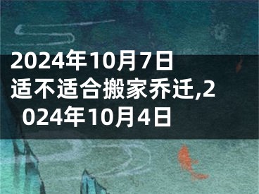 2024年10月7日适不适合搬家乔迁,2024年10月4日
