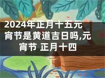 2024年正月十五元宵节是黄道吉日吗,元宵节 正月十四