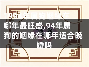 1994年属狗姻缘在哪年最旺盛,94年属狗的姻缘在哪年适合晚婚吗