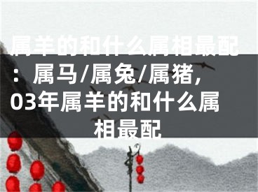 属羊的和什么属相最配：属马/属兔/属猪,03年属羊的和什么属相最配