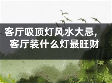 客厅吸顶灯风水大忌,客厅装什么灯最旺财