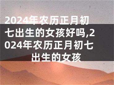 2024年农历正月初七出生的女孩好吗,2024年农历正月初七出生的女孩