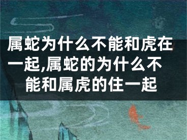 属蛇为什么不能和虎在一起,属蛇的为什么不能和属虎的住一起