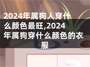 2024年属狗人穿什么颜色最旺,2024年属狗穿什么颜色的衣服