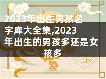 2023年出生男孩名字库大全集,2023年出生的男孩多还是女孩多