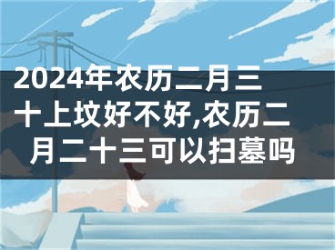 2024年农历二月三十上坟好不好,农历二月二十三可以扫墓吗