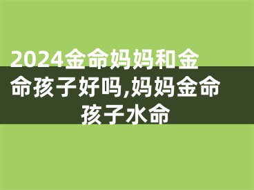 2024金命妈妈和金命孩子好吗,妈妈金命孩子水命