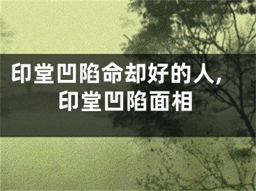 印堂凹陷命却好的人,印堂凹陷面相