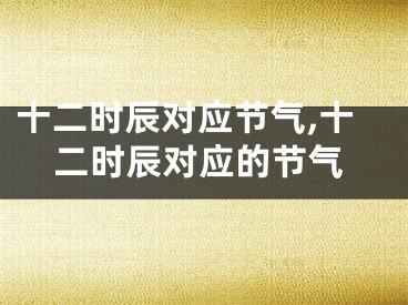 十二时辰对应节气,十二时辰对应的节气