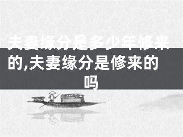 夫妻缘分是多少年修来的,夫妻缘分是修来的吗
