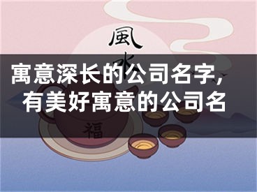 寓意深长的公司名字,有美好寓意的公司名