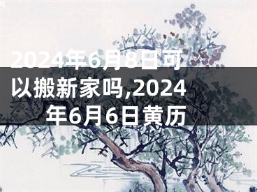 2024年6月8日可以搬新家吗,2024年6月6日黄历