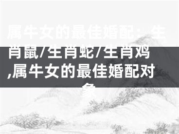 属牛女的最佳婚配：生肖鼠/生肖蛇/生肖鸡,属牛女的最佳婚配对象