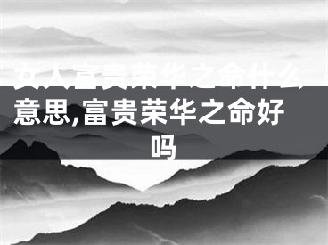 女人富贵荣华之命什么意思,富贵荣华之命好吗