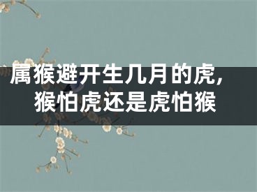 属猴避开生几月的虎,猴怕虎还是虎怕猴