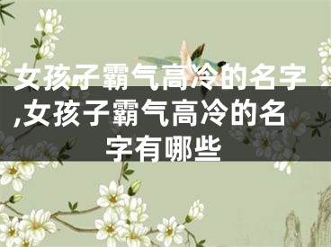 女孩子霸气高冷的名字,女孩子霸气高冷的名字有哪些