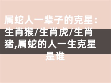 属蛇人一辈子的克星：生肖猴/生肖虎/生肖猪,属蛇的人一生克星是谁