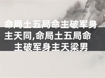 命局土五局命主破军身主天同,命局土五局命主破军身主天梁男