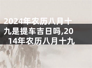 2024年农历八月十九是提车吉日吗,2014年农历八月十九