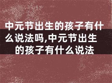 中元节出生的孩子有什么说法吗,中元节出生的孩子有什么说法
