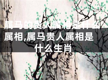 属马的贵人属相是什么属相,属马贵人属相是什么生肖