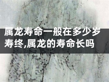 属龙寿命一般在多少岁寿终,属龙的寿命长吗