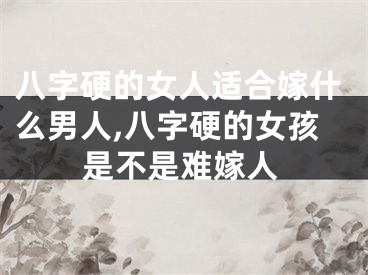 八字硬的女人适合嫁什么男人,八字硬的女孩是不是难嫁人